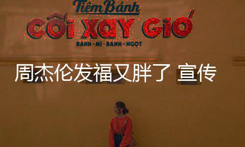 伦发周杰胖了 宣影身硕传电叱咤材壮福又风云