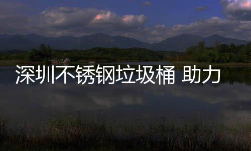 不锈力光明区美丽 助钢垃圾桶建设家园深圳
